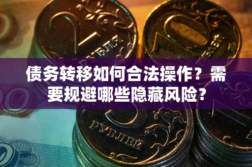 北京债务转移如何合法操作？需要规避哪些隐藏风险？