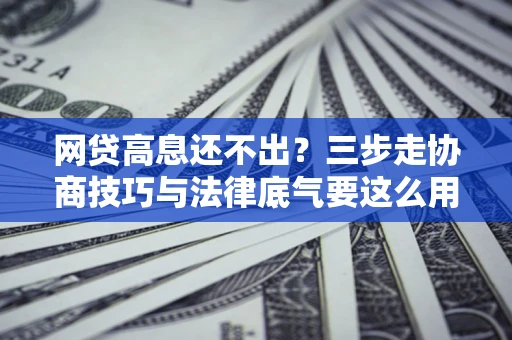 北京网贷高息还不出？三步走协商技巧与法律底气要这么用