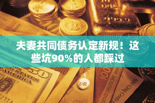 北京夫妻共同债务认定新规！这些坑90%的人都踩过