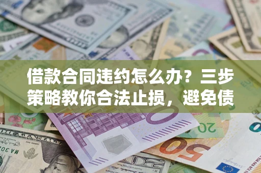 北京借款合同违约怎么办？三步策略教你合法止损，避免债务危机升级