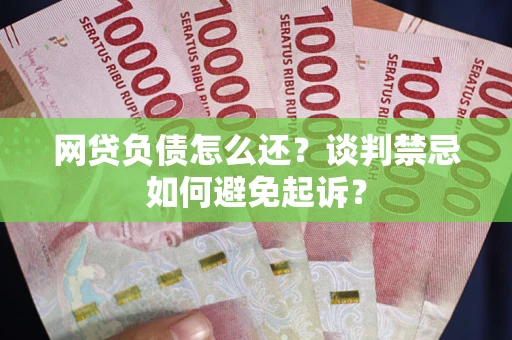 北京网贷负债怎么还？谈判禁忌如何避免起诉？