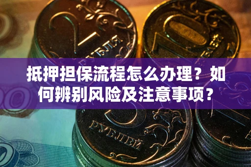 北京抵押担保流程怎么办理？如何辨别风险及注意事项？