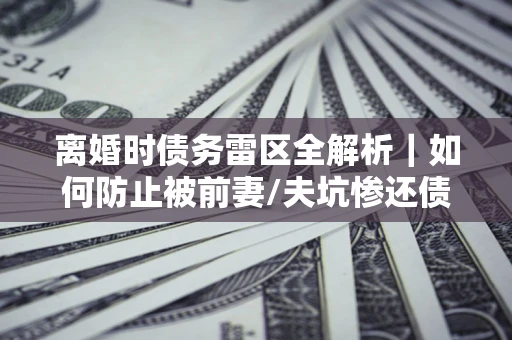 北京离婚时债务雷区全解析｜如何防止被前妻/夫坑惨还债？