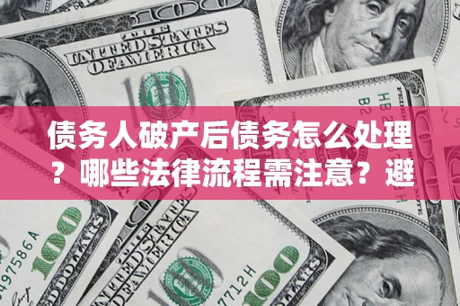 北京债务人破产后债务怎么处理？哪些法律流程需注意？避免踩坑指南