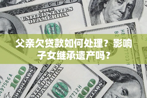 北京父亲欠贷款如何处理?影响子女继承遗产吗? 北京父亲欠贷款如何处理?影响子女继承遗产吗?