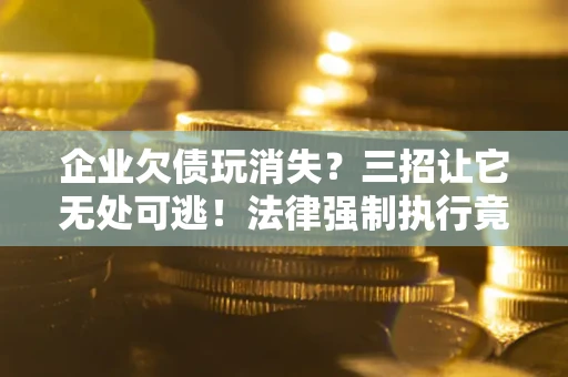北京企业欠债玩消失？三招让它无处可逃！法律强制执行竟比讨债公司还狠？