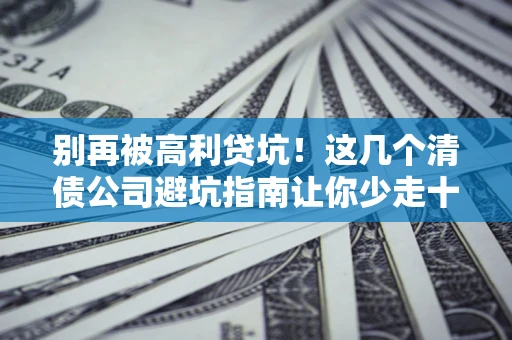 北京别再被高利贷坑！这几个清债公司避坑指南让你少走十年弯路