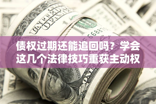北京债权过期还能追回吗？学会这几个法律技巧重获主动权