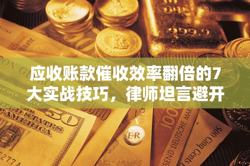 北京应收账款催收效率翻倍的7大实战技巧，律师坦言避开这些法律雷区最关键