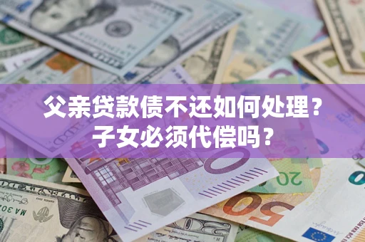 北京父亲贷款债不还如何处理？子女必须代偿吗？