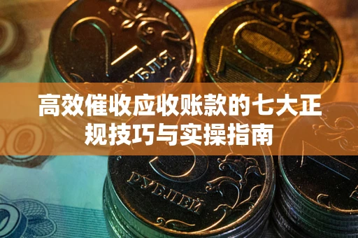 北京高效催收应收账款的七大正规技巧与实操指南