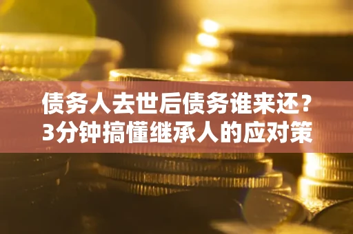 北京债务人去世后债务谁来还？3分钟搞懂继承人的应对策略