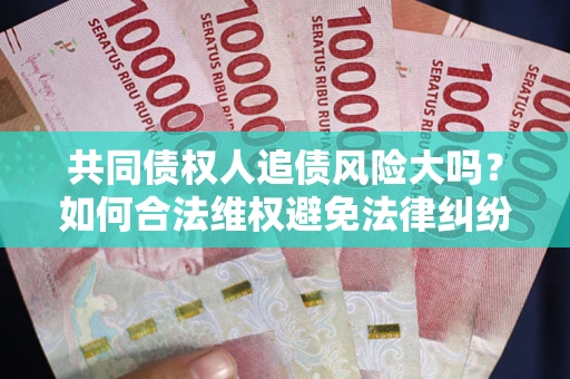 北京共同债权人追债风险大吗?如何合法维权避免法律纠纷? 北京共同债权人追债风险大吗?如何合法维权避免法律纠纷?