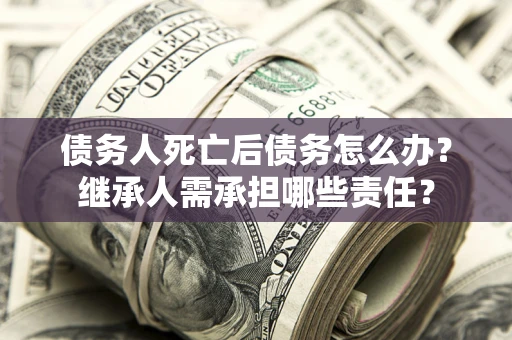 北京债务人死亡后债务怎么办？继承人需承担哪些责任？