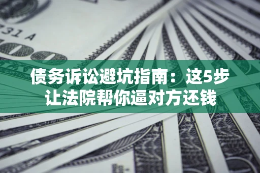 北京债务诉讼避坑指南：这5步让法院帮你逼对方还钱
