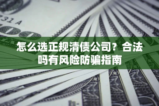 北京怎么选正规清债公司？合法吗有风险防骗指南