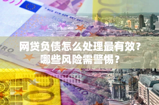 北京网贷负债怎么处理最有效？哪些风险需警惕？