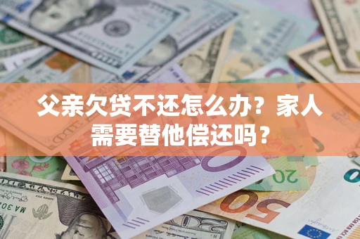 北京父亲欠贷不还怎么办？家人需要替他偿还吗？
