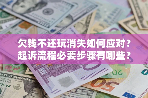 北京欠钱不还玩消失如何应对？起诉流程必要步骤有哪些？
