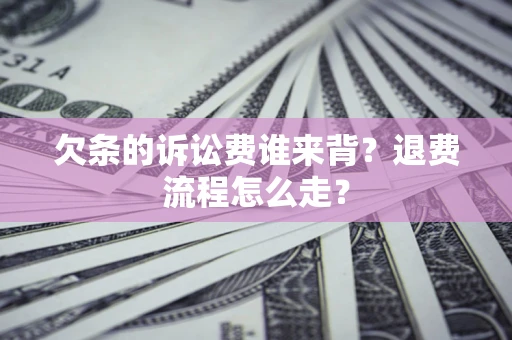 北京欠条的诉讼费谁来背？退费流程怎么走？