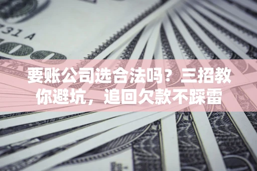 北京要账公司选合法吗？三招教你避坑，追回欠款不踩雷