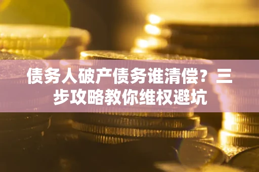 北京债务人破产债务谁清偿?三步攻略教你维权避坑 北京债务人破产债务谁清偿?三步攻略教你维权避坑