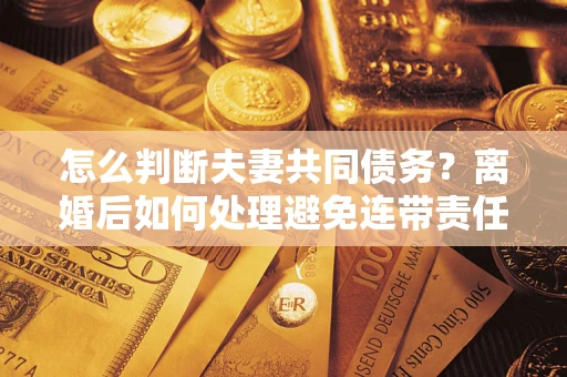 北京怎么判断夫妻共同债务？离婚后如何处理避免连带责任？