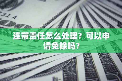 北京连带责任怎么处理？可以申请免除吗？