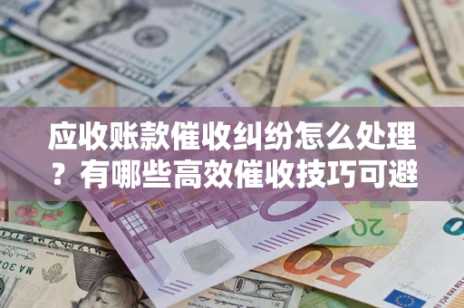 北京应收账款催收纠纷怎么处理？有哪些高效催收技巧可避免坏账？