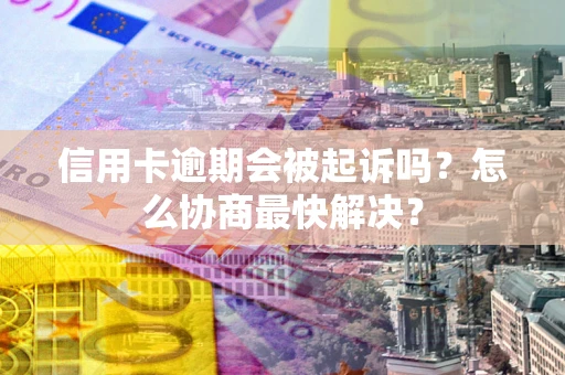 北京信用卡逾期会被起诉吗？怎么协商最快解决？